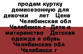 продам куртку демисезонную для девочки 5-6 лет › Цена ­ 1 200 - Челябинская обл., Челябинск г. Дети и материнство » Детская одежда и обувь   . Челябинская обл.,Челябинск г.